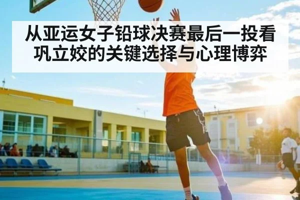 从亚运女子铅球决赛最后一投看巩立姣的关键选择与心理博弈