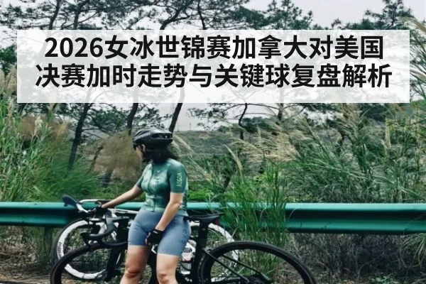 2026女冰世锦赛加拿大对美国决赛加时走势与关键球复盘解析